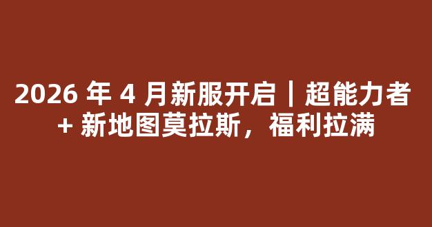 2026 年 4 月新服开启｜超能力者 + 新地图莫拉斯，福利拉满